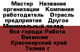 Мастер › Название организации ­ Компания-работодатель › Отрасль предприятия ­ Другое › Минимальный оклад ­ 1 - Все города Работа » Вакансии   . Красноярский край,Талнах г.